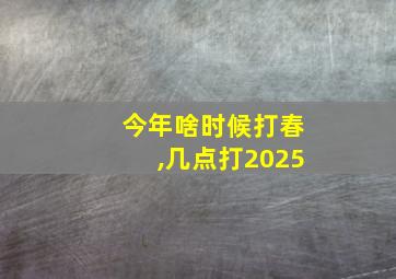 今年啥时候打春,几点打2025