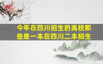 今年在四川招生的高校那些是一本在四川二本招生