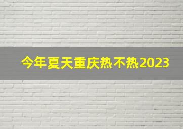 今年夏天重庆热不热2023