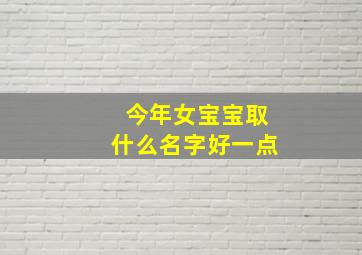 今年女宝宝取什么名字好一点