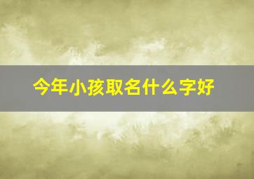 今年小孩取名什么字好