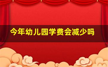 今年幼儿园学费会减少吗