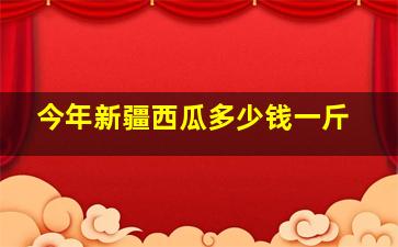 今年新疆西瓜多少钱一斤