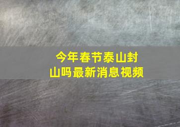 今年春节泰山封山吗最新消息视频