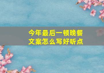 今年最后一顿晚餐文案怎么写好听点