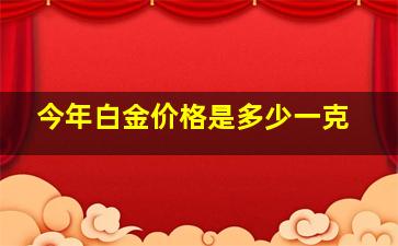 今年白金价格是多少一克