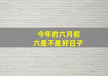 今年的六月初六是不是好日子