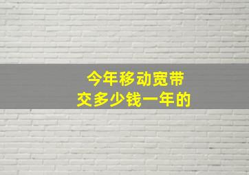 今年移动宽带交多少钱一年的