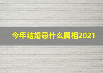 今年结婚忌什么属相2021