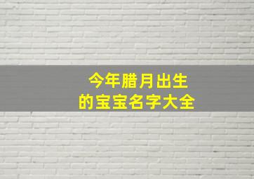 今年腊月出生的宝宝名字大全