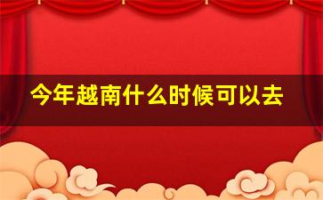 今年越南什么时候可以去