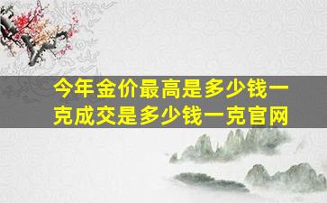 今年金价最高是多少钱一克成交是多少钱一克官网