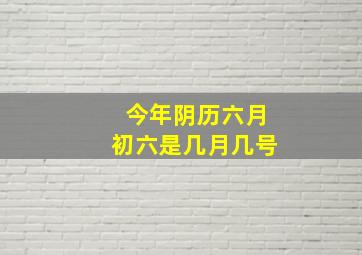 今年阴历六月初六是几月几号