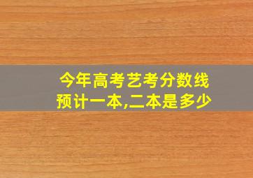 今年高考艺考分数线预计一本,二本是多少