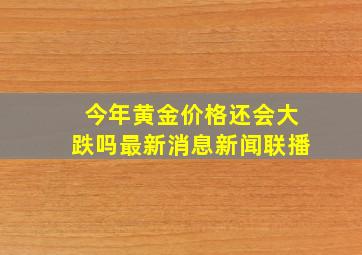 今年黄金价格还会大跌吗最新消息新闻联播