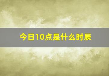 今日10点是什么时辰