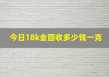 今日18k金回收多少钱一克