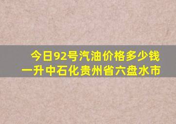 今日92号汽油价格多少钱一升中石化贵州省六盘水市