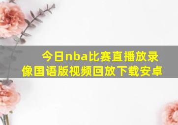 今日nba比赛直播放录像国语版视频回放下载安卓