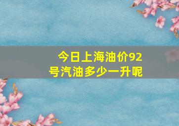 今日上海油价92号汽油多少一升呢