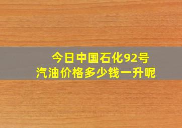 今日中国石化92号汽油价格多少钱一升呢