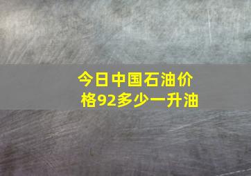 今日中国石油价格92多少一升油