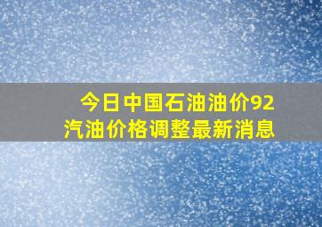 今日中国石油油价92汽油价格调整最新消息