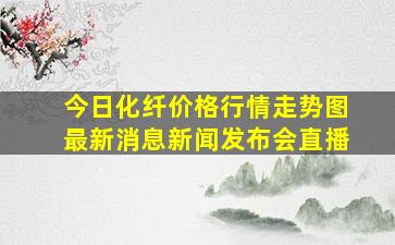 今日化纤价格行情走势图最新消息新闻发布会直播