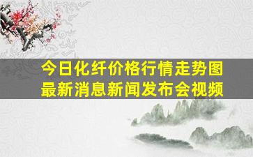 今日化纤价格行情走势图最新消息新闻发布会视频