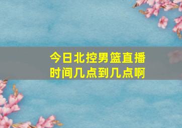 今日北控男篮直播时间几点到几点啊