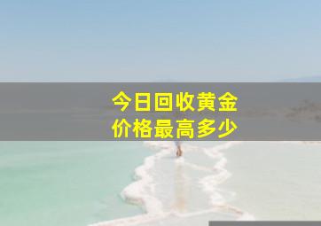 今日回收黄金价格最高多少