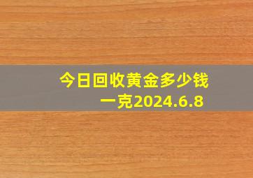 今日回收黄金多少钱一克2024.6.8