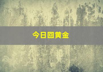 今日回黄金