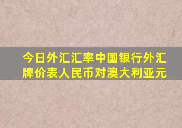 今日外汇汇率中国银行外汇牌价表人民币对澳大利亚元