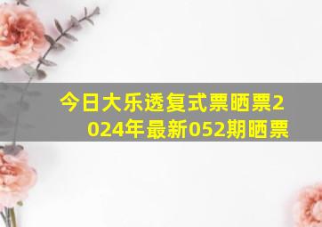 今日大乐透复式票晒票2024年最新052期晒票