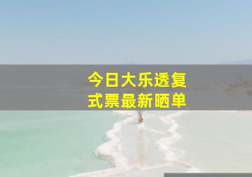 今日大乐透复式票最新晒单