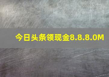 今日头条领现金8.8.8.0M