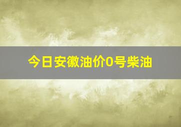 今日安徽油价0号柴油