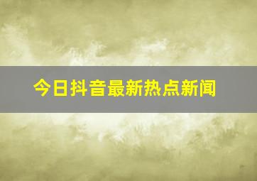 今日抖音最新热点新闻