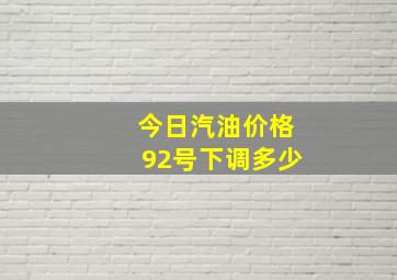 今日汽油价格92号下调多少