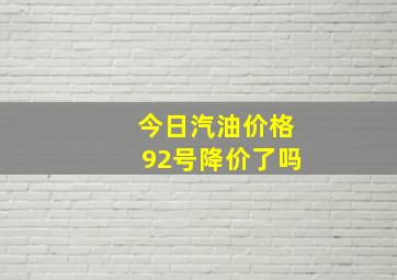 今日汽油价格92号降价了吗