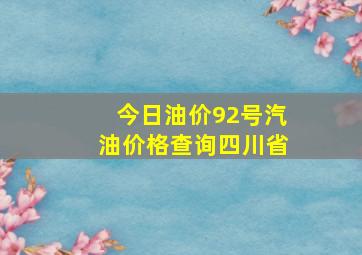 今日油价92号汽油价格查询四川省