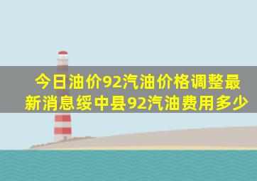 今日油价92汽油价格调整最新消息绥中县92汽油费用多少