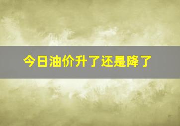 今日油价升了还是降了