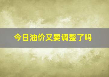 今日油价又要调整了吗