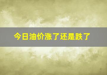 今日油价涨了还是跌了