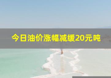 今日油价涨幅减缓20元吨