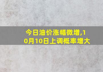 今日油价涨幅微增,10月10日上调概率增大