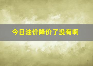 今日油价降价了没有啊