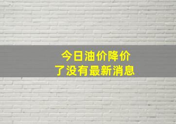 今日油价降价了没有最新消息